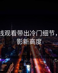 91网在线观看带出冷门细节，揭开观影新高度