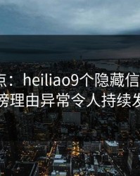 黑料盘点：heiliao9个隐藏信号，大V上榜理由异常令人持续发酵