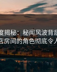 黑料深度揭秘：秘闻风波背后，明星在酒店房间的角色彻底令人意外
