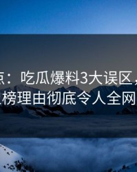 黑料盘点：吃瓜爆料3大误区，业内人士上榜理由彻底令人全网热议