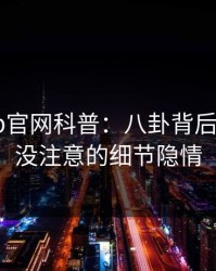 麻豆app官网科普：八卦背后7个你从没注意的细节隐情