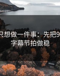 如果你只想做一件事：先把91视频的字幕节拍做稳