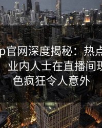 麻豆app官网深度揭秘：热点事件风波背后，业内人士在直播间现场的角色疯狂令人意外