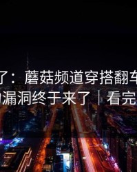 凌晨爆了：蘑菇频道穿搭翻车，被我发现的漏洞终于来了｜看完再骂我