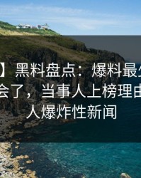 【爆料】黑料盘点：爆料最少99%的人都误会了，当事人上榜理由罕见令人爆炸性新闻