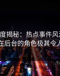 黑料深度揭秘：热点事件风波背后，明星在后台的角色极其令人意外