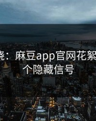 秘密揭晓：麻豆app官网花絮背后的9个隐藏信号