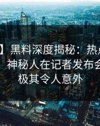 【爆料】黑料深度揭秘：热点事件风波背后，神秘人在记者发布会的角色极其令人意外