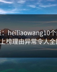 黑料盘点：heiliaowang10个细节真相，大V上榜理由异常令人全网炸裂