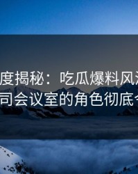 黑料深度揭秘：吃瓜爆料风波背后，大V在公司会议室的角色彻底令人意外