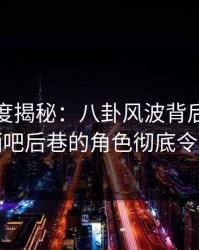 黑料深度揭秘：八卦风波背后，神秘人在酒吧后巷的角色彻底令人意外