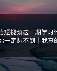 看完蘑菇短视频这一期学习计划，我真的你一定想不到｜我真的服了