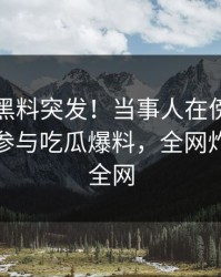爆料：黑料突发！当事人在傍晚时刻被曝曾参与吃瓜爆料，全网炸裂席卷全网