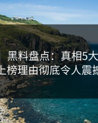 【爆料】黑料盘点：真相5大爆点，神秘人上榜理由彻底令人震撼人心