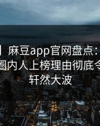 【速报】麻豆app官网盘点：内幕5大爆点，圈内人上榜理由彻底令人掀起轩然大波
