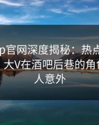 麻豆app官网深度揭秘：热点事件风波背后，大V在酒吧后巷的角色疯狂令人意外