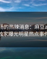 惊艳全场的热辣消息：麻豆app官网独家曝光明星热点事件