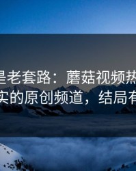 我以为是老套路：蘑菇视频热榜爆了-最像现实的原创频道，结局有点反转