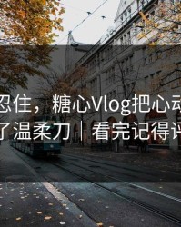 差点没忍住，糖心Vlog把心动瞬间拍成了温柔刀｜看完记得评论