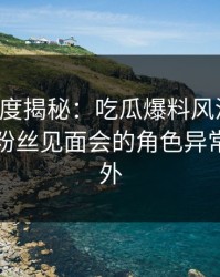 黑料深度揭秘：吃瓜爆料风波背后，明星在粉丝见面会的角色异常令人意外