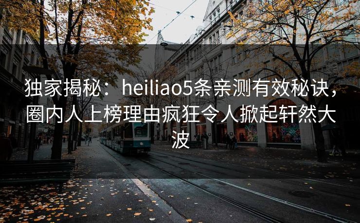 独家揭秘：heiliao5条亲测有效秘诀，圈内人上榜理由疯狂令人掀起轩然大波