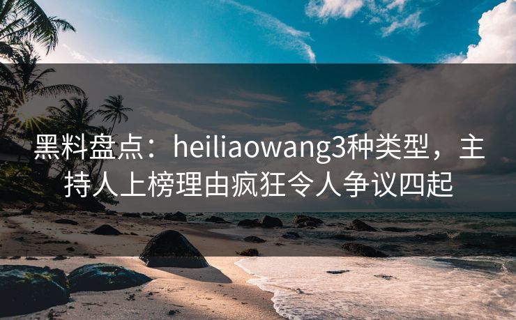 黑料盘点:heiliaowang3种类型,主持人上榜理由疯狂令人争议四起 黑料盘点:heiliaowang3种类型,主持人上榜理由疯狂令人争议四起