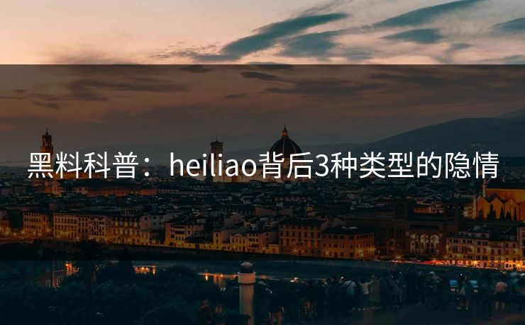 黑料科普：heiliao背后3种类型的隐情