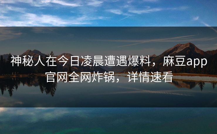 神秘人在今日凌晨遭遇爆料,麻豆app官网全网炸锅,详情速看 神秘人在今日凌晨遭遇爆料,麻豆app官网全网炸锅,详情速看