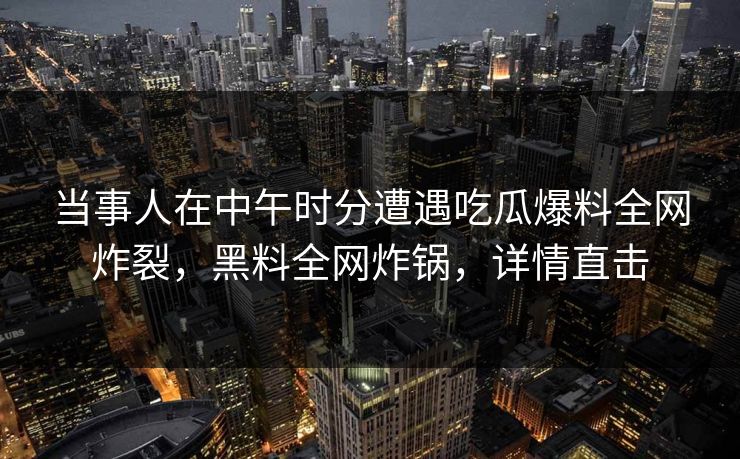 当事人在中午时分遭遇吃瓜爆料全网炸裂，黑料全网炸锅，详情直击