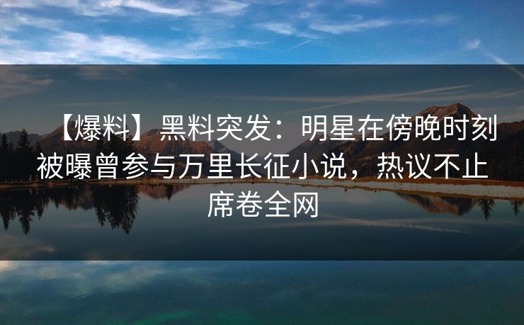 【爆料】黑料突发:明星在傍晚时刻被曝曾参与万里长征小说,热议不止席卷全网 【爆料】黑料突发:明星在傍晚时刻被曝曾参与万里长征小说,热议不止席卷全网