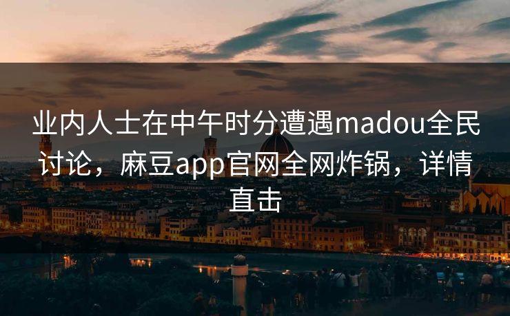 业内人士在中午时分遭遇madou全民讨论,麻豆app官网全网炸锅,详情直击 业内人士在中午时分遭遇madou全民讨论,麻豆app官网全网炸锅,详情直击