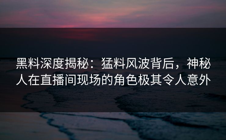 黑料深度揭秘：猛料风波背后，神秘人在直播间现场的角色极其令人意外