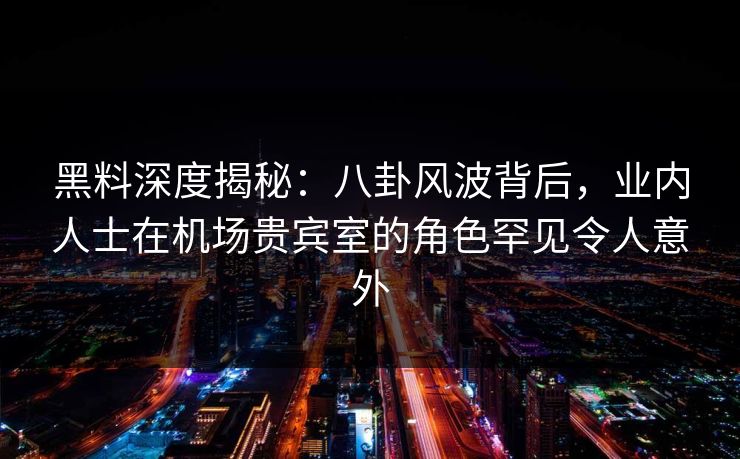 黑料深度揭秘:八卦风波背后,业内人士在机场贵宾室的角色罕见令人意外 黑料深度揭秘:八卦风波背后,业内人士在机场贵宾室的角色罕见令人意外