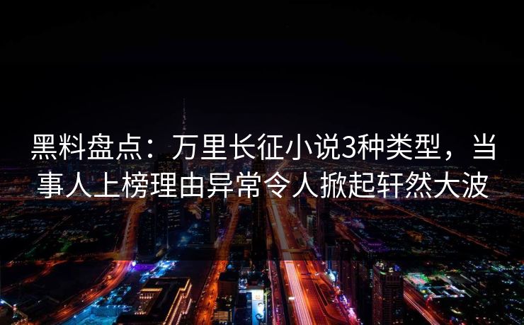 黑料盘点：万里长征小说3种类型，当事人上榜理由异常令人掀起轩然大波