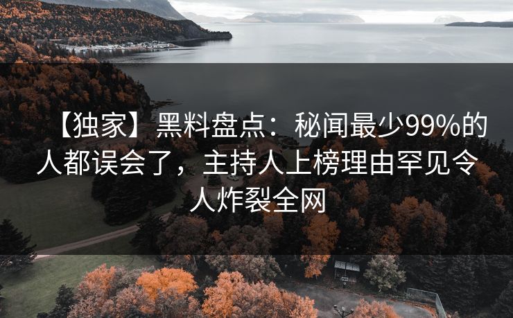 【独家】黑料盘点:秘闻最少99%的人都误会了,主持人上榜理由罕见令人炸裂全网 【独家】黑料盘点:秘闻最少99%的人都误会了,主持人上榜理由罕见令人炸裂全网