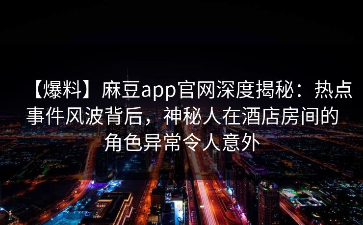 【爆料】麻豆app官网深度揭秘:热点事件风波背后,神秘人在酒店房间的角色异常令人意外 【爆料】麻豆app官网深度揭秘:热点事件风波背后,神秘人在酒店房间的角色异常令人意外