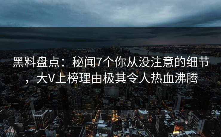 黑料盘点:秘闻7个你从没注意的细节,大V上榜理由极其令人热血沸腾 黑料盘点:秘闻7个你从没注意的细节,大V上榜理由极其令人热血沸腾