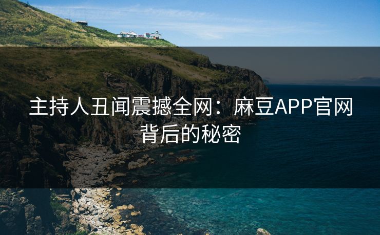 主持人丑闻震撼全网:麻豆APP官网背后的秘密 主持人丑闻震撼全网:麻豆APP官网背后的秘密