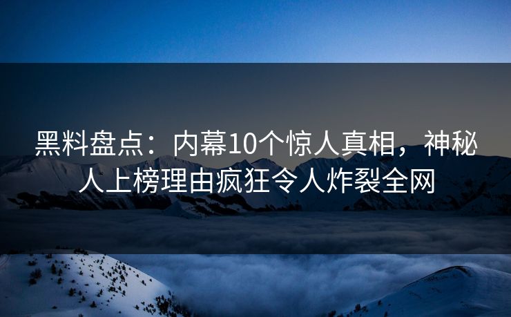 黑料盘点：内幕10个惊人真相，神秘人上榜理由疯狂令人炸裂全网