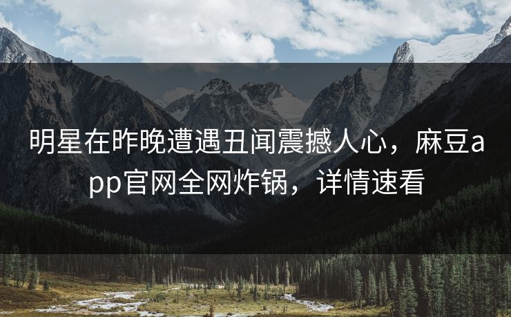 明星在昨晚遭遇丑闻震撼人心,麻豆app官网全网炸锅,详情速看 明星在昨晚遭遇丑闻震撼人心,麻豆app官网全网炸锅,详情速看