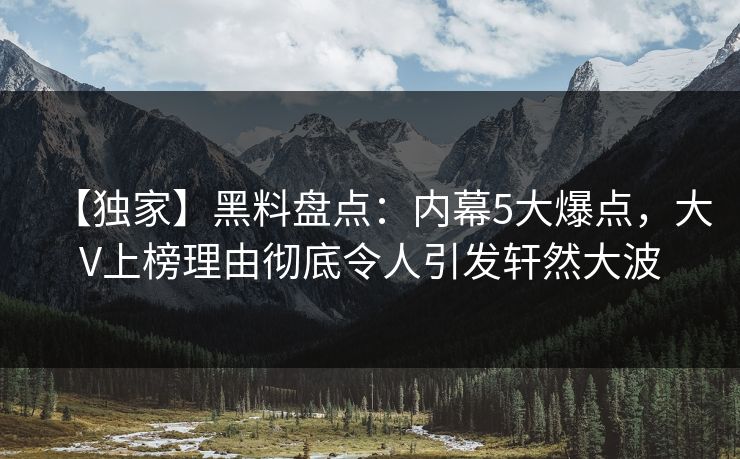【独家】黑料盘点:内幕5大爆点,大V上榜理由彻底令人引发轩然大波 【独家】黑料盘点:内幕5大爆点,大V上榜理由彻底令人引发轩然大波