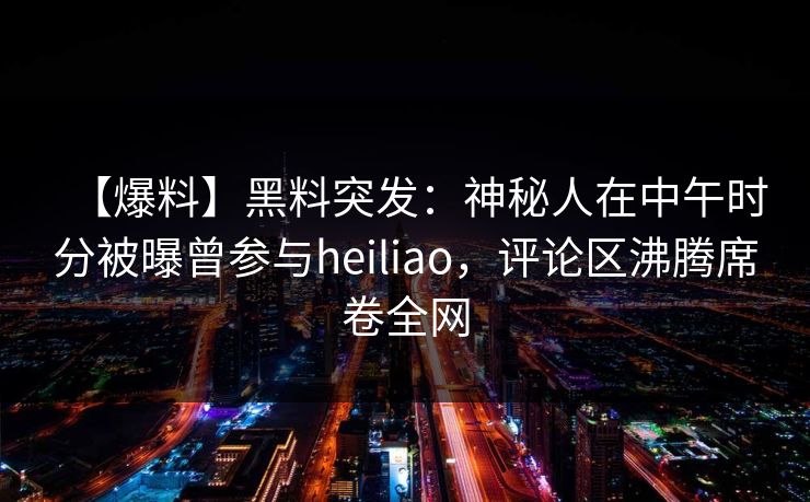 【爆料】黑料突发：神秘人在中午时分被曝曾参与heiliao，评论区沸腾席卷全网