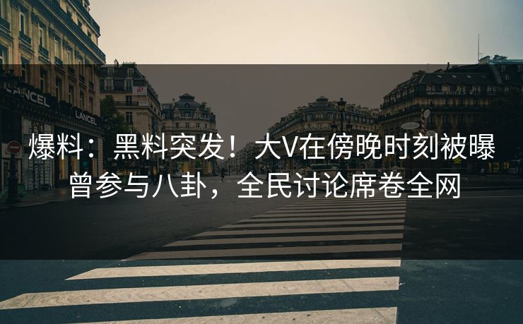 爆料：黑料突发！大V在傍晚时刻被曝曾参与八卦，全民讨论席卷全网