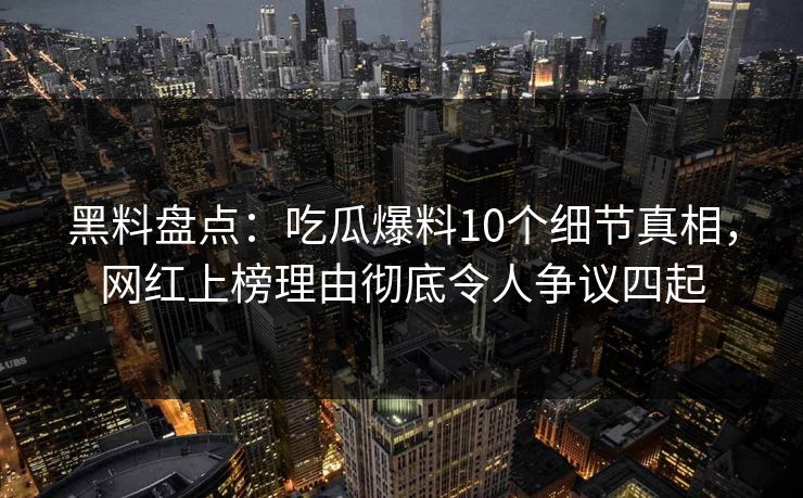 黑料盘点:吃瓜爆料10个细节真相,网红上榜理由彻底令人争议四起 黑料盘点:吃瓜爆料10个细节真相,网红上榜理由彻底令人争议四起
