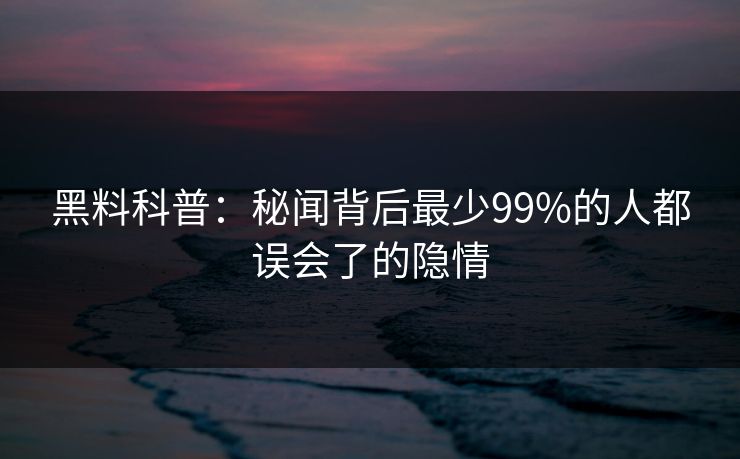 黑料科普:秘闻背后最少99%的人都误会了的隐情 黑料科普:秘闻背后最少99%的人都误会了的隐情