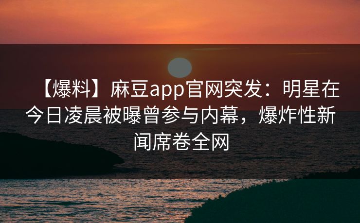 【爆料】麻豆app官网突发：明星在今日凌晨被曝曾参与内幕，爆炸性新闻席卷全网