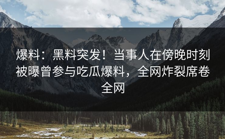 爆料：黑料突发！当事人在傍晚时刻被曝曾参与吃瓜爆料，全网炸裂席卷全网