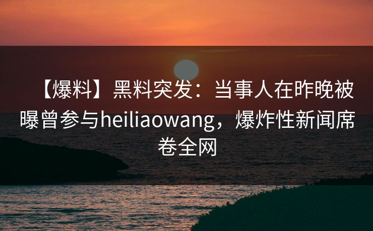 【爆料】黑料突发：当事人在昨晚被曝曾参与heiliaowang，爆炸性新闻席卷全网