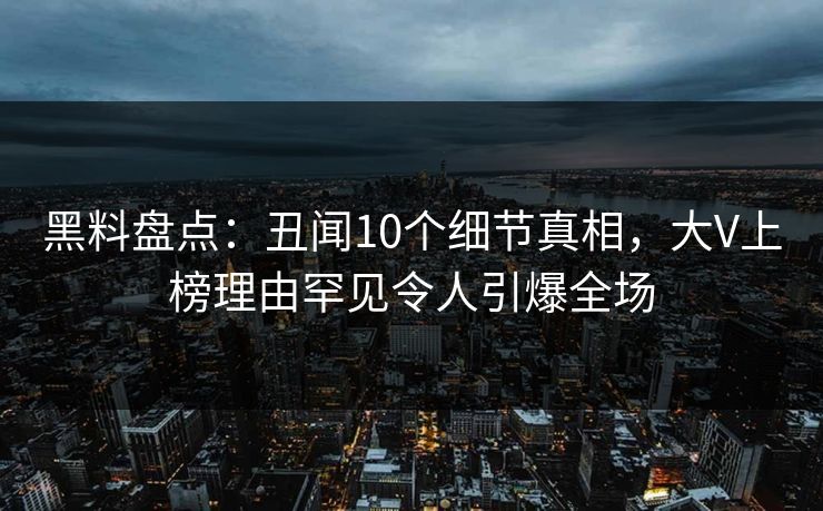 黑料盘点:丑闻10个细节真相,大V上榜理由罕见令人引爆全场 黑料盘点:丑闻10个细节真相,大V上榜理由罕见令人引爆全场