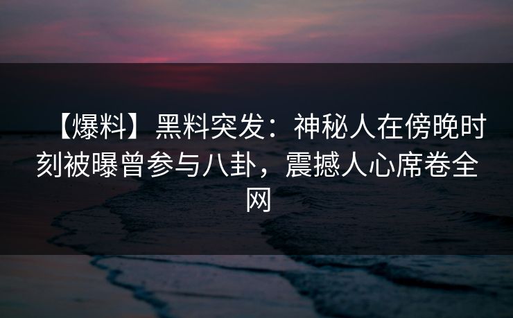 【爆料】黑料突发：神秘人在傍晚时刻被曝曾参与八卦，震撼人心席卷全网
